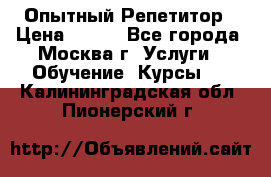 Опытный Репетитор › Цена ­ 550 - Все города, Москва г. Услуги » Обучение. Курсы   . Калининградская обл.,Пионерский г.